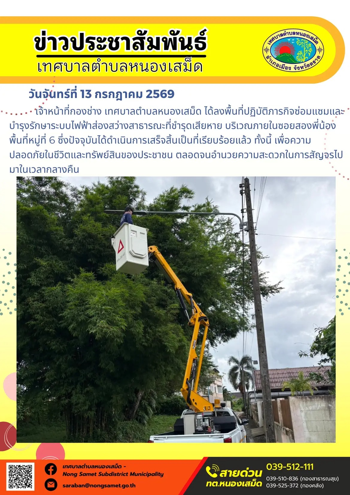 ข่าวประชาสัมพันธ์เทศบาลตำบลหนองเสม็ด
วันจันทร์ที่ 13 กรกฎาคม 2569
       เจ้าหน้าที่กองช่าง เทศบาลตำบลหนองเสม็ด ได้ลงพื้นที่ปฏิบัติภารกิจซ่อมแซมและบำรุงรักษาระบบไฟฟ้าส่องสว่างสาธารณะที่ชำรุดเสียหาย บริเวณภายในซอยสองพี่น้อง พื้นที่หมู่ที่ 6 ซึ่งปัจจุบันได้ดำเนินการเสร็จสิ้นเป็นที่เรียบร้อยแล้ว ทั้งนี้ เพื่อความปลอดภัยในชีวิตและทรัพย์สินของประชาชน ตลอดจนอำนวยความสะดวกในการสัญจรไปมาในเวลากลางคืน